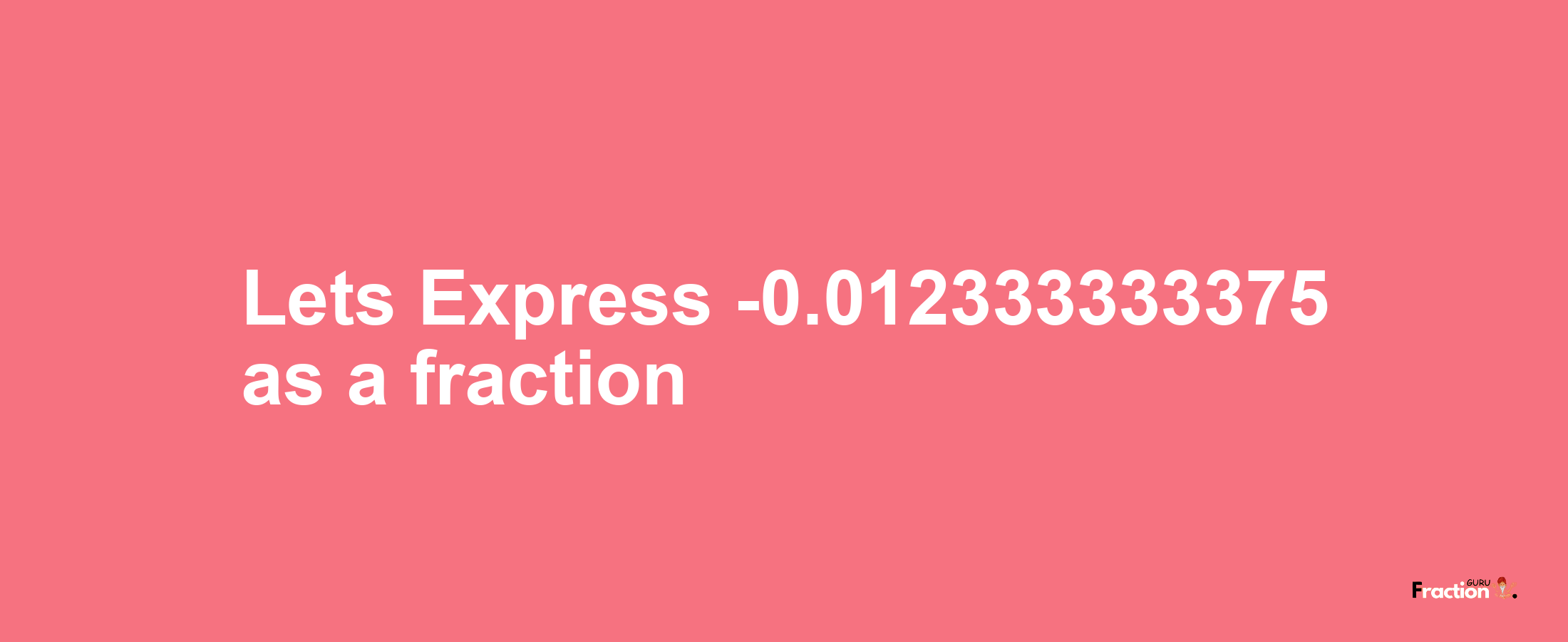 Lets Express -0.012333333375 as afraction